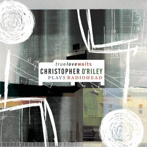 Christopher O&#039;Riley / True Love Waits: Christopher O&#039;Riley Plays Radiohead